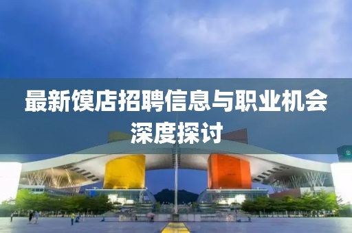 最新饃店招聘信息與職業(yè)機(jī)會(huì)深度探討