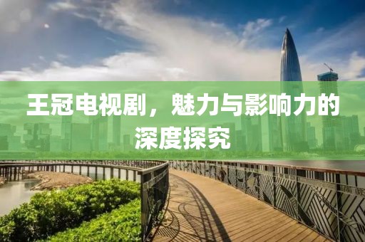 王冠電視劇，魅力與影響力的深度探究