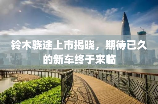 鈴木驍途上市揭曉，期待已久的新車終于來臨