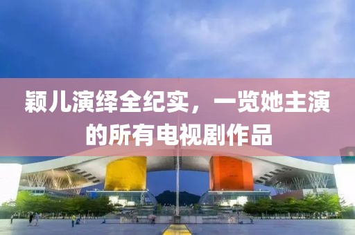 穎兒演繹全紀實，一覽她主演的所有電視劇作品