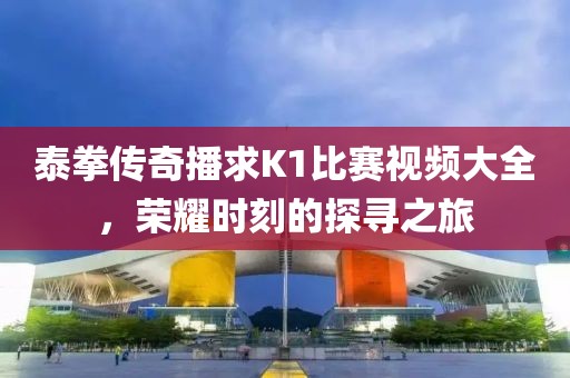 泰拳傳奇播求K1比賽視頻大全，榮耀時刻的探尋之旅