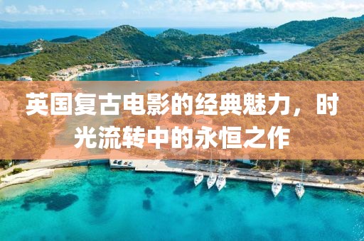 英國(guó)復(fù)古電影的經(jīng)典魅力，時(shí)光流轉(zhuǎn)中的永恒之作