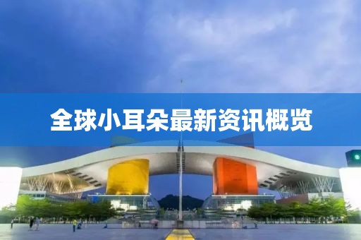 全球小耳朵最新資訊概覽