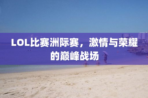 LOL比賽洲際賽，激情與榮耀的巔峰戰(zhàn)場