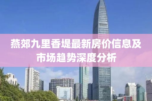 燕郊九里香堤最新房價信息及市場趨勢深度分析