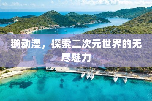 鵝動漫，探索二次元世界的無盡魅力