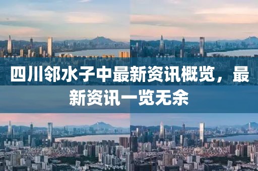四川鄰水子中最新資訊概覽，最新資訊一覽無余