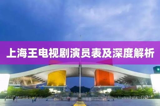 上海王電視劇演員表及深度解析