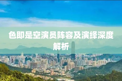色即是空演員陣容及演繹深度解析