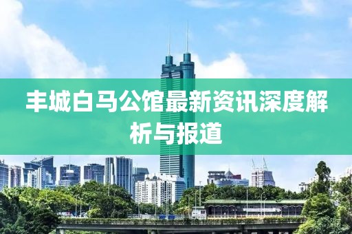 豐城白馬公館最新資訊深度解析與報道