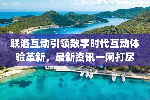 聯(lián)洛互動引領(lǐng)數(shù)字時代互動體驗革新，最新資訊一網(wǎng)打盡