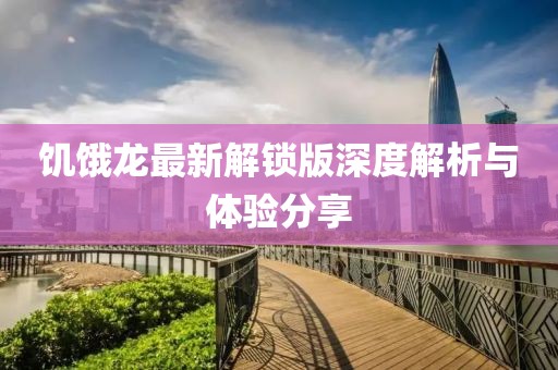 饑餓龍最新解鎖版深度解析與體驗分享