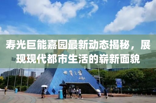 壽光巨能嘉園最新動(dòng)態(tài)揭秘，展現(xiàn)現(xiàn)代都市生活的嶄新面貌