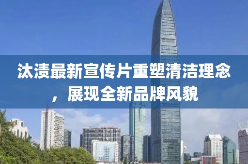 汰漬最新宣傳片重塑清潔理念，展現(xiàn)全新品牌風(fēng)貌