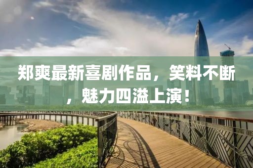鄭爽最新喜劇作品，笑料不斷，魅力四溢上演！