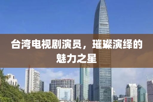 臺(tái)灣電視劇演員，璀璨演繹的魅力之星