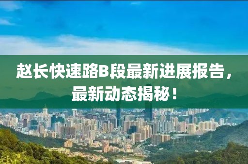 趙長快速路B段最新進(jìn)展報告，最新動態(tài)揭秘！