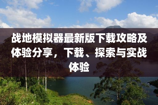 戰(zhàn)地模擬器最新版下載攻略及體驗(yàn)分享，下載、探索與實(shí)戰(zhàn)體驗(yàn)