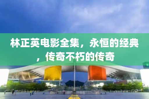 林正英電影全集，永恒的經(jīng)典，傳奇不朽的傳奇