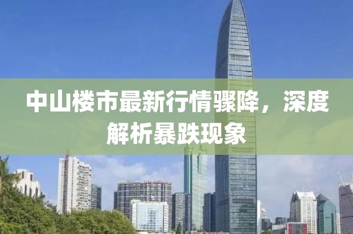 中山樓市最新行情驟降，深度解析暴跌現(xiàn)象