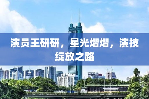 演員王研研，星光熠熠，演技綻放之路