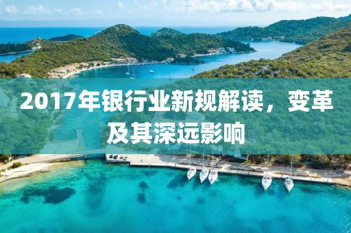 2017年銀行業(yè)新規(guī)解讀，變革及其深遠影響