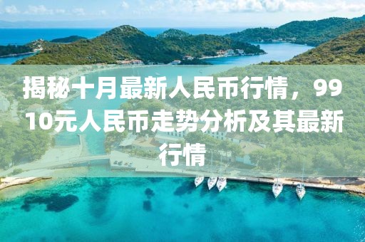 揭秘十月最新人民幣行情，9910元人民幣走勢分析及其最新行情
