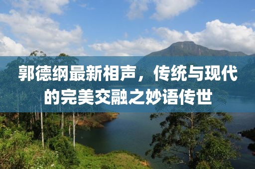 郭德綱最新相聲，傳統(tǒng)與現(xiàn)代的完美交融之妙語傳世