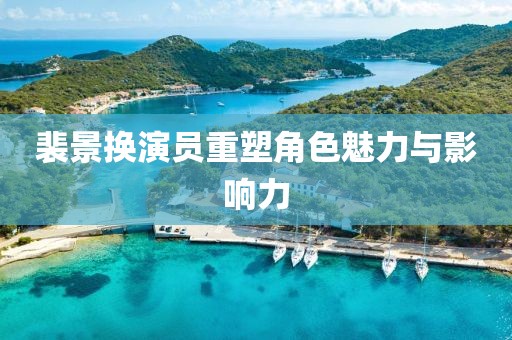 裴景換演員重塑角色魅力與影響力