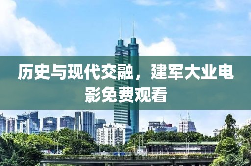 歷史與現(xiàn)代交融，建軍大業(yè)電影免費(fèi)觀看