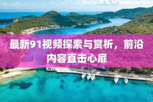 最新91視頻探索與賞析，前沿內(nèi)容直擊心扉