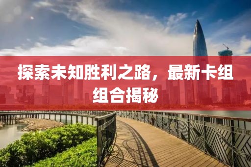 探索未知?jiǎng)倮?，最新卡組組合揭秘