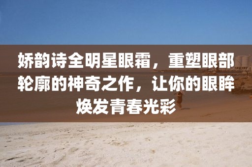 嬌韻詩(shī)全明星眼霜，重塑眼部輪廓的神奇之作，讓你的眼眸煥發(fā)青春光彩