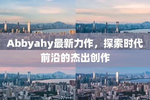 Abbyahy最新力作，探索時(shí)代前沿的杰出創(chuàng)作