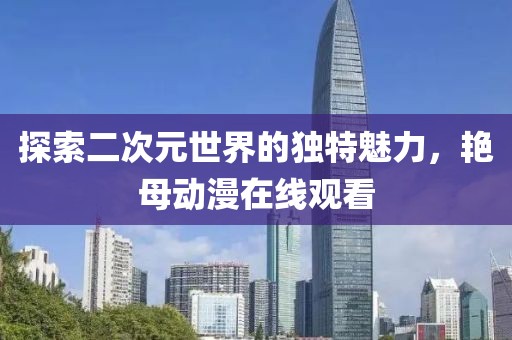 探索二次元世界的獨特魅力，艷母動漫在線觀看