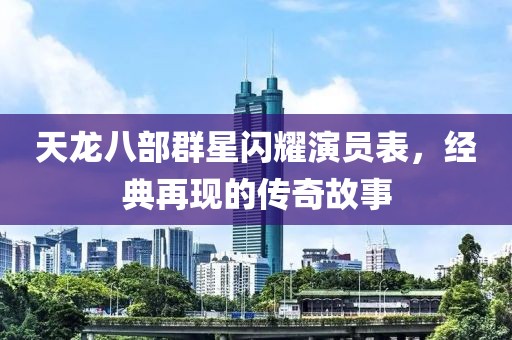 天龍八部群星閃耀演員表，經(jīng)典再現(xiàn)的傳奇故事