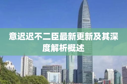 意遲遲不二臣最新更新及其深度解析概述