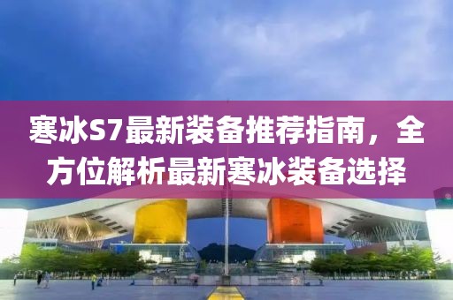 寒冰S7最新裝備推薦指南，全方位解析最新寒冰裝備選擇