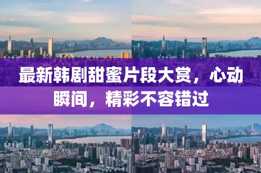 最新韓劇甜蜜片段大賞，心動(dòng)瞬間，精彩不容錯(cuò)過(guò)