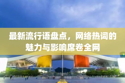 最新流行語(yǔ)盤(pán)點(diǎn)，網(wǎng)絡(luò)熱詞的魅力與影響席卷全網(wǎng)