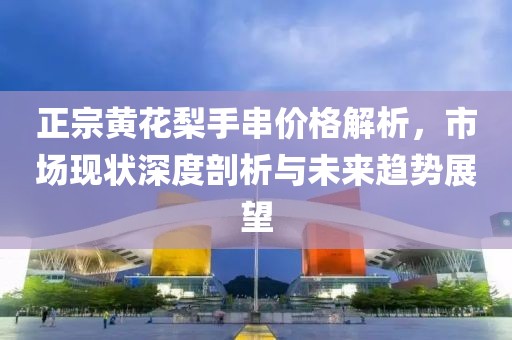 正宗黃花梨手串價(jià)格解析，市場(chǎng)現(xiàn)狀深度剖析與未來(lái)趨勢(shì)展望