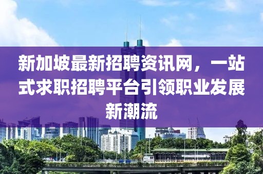 新加坡最新招聘資訊網(wǎng)，一站式求職招聘平臺(tái)引領(lǐng)職業(yè)發(fā)展新潮流