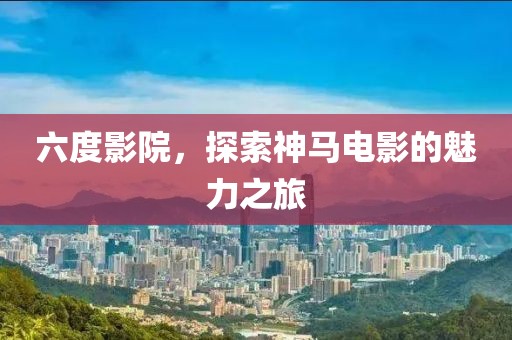 六度影院，探索神馬電影的魅力之旅
