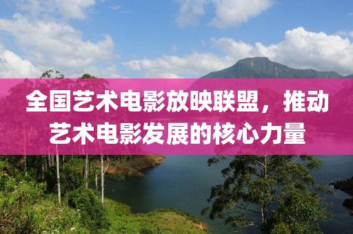 全國藝術(shù)電影放映聯(lián)盟，推動(dòng)藝術(shù)電影發(fā)展的核心力量
