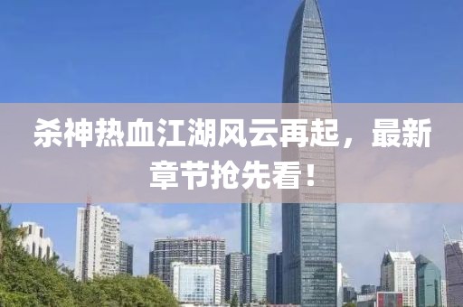 殺神熱血江湖風(fēng)云再起，最新章節(jié)搶先看！