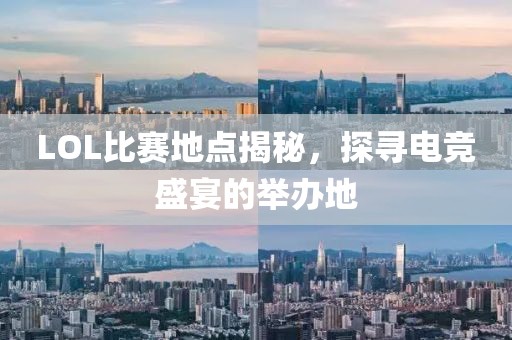 LOL比賽地點揭秘，探尋電競盛宴的舉辦地