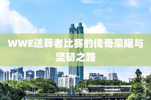 WWE送葬者比賽的傳奇榮耀與堅(jiān)韌之路