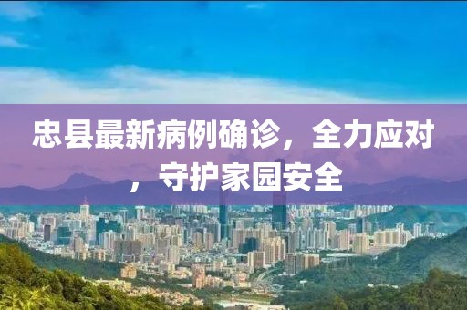 忠縣最新病例確診，全力應(yīng)對(duì)，守護(hù)家園安全