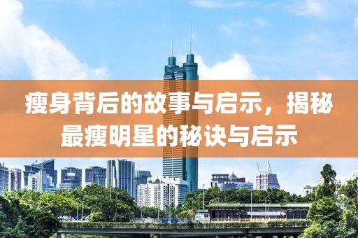 瘦身背后的故事與啟示，揭秘最瘦明星的秘訣與啟示