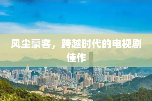 風(fēng)塵豪客，跨越時(shí)代的電視劇佳作